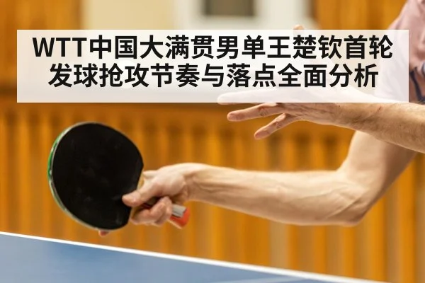 WTT中国大满贯男单王楚钦首轮发球抢攻节奏与落点全面分析