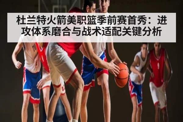 杜兰特火箭美职篮季前赛首秀：进攻体系磨合与战术适配关键分析