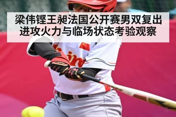 梁伟铿王昶法国公开赛男双复出进攻火力与临场状态考验观察