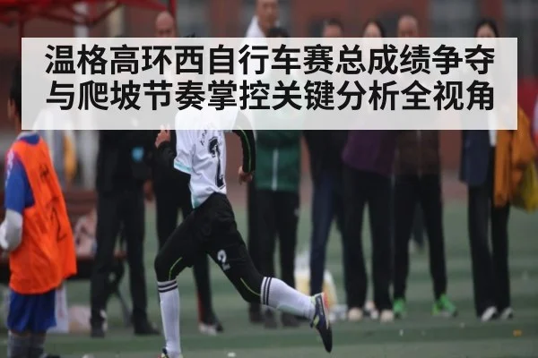 温格高环西自行车赛总成绩争夺与爬坡节奏掌控关键分析全视角