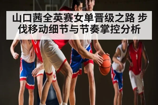 山口茜全英赛女单晋级之路 步伐移动细节与节奏掌控分析