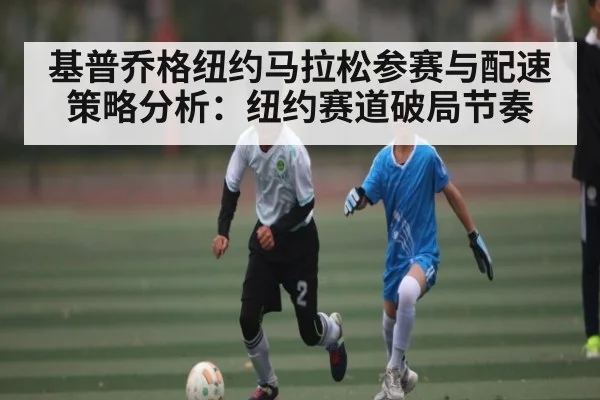 基普乔格纽约马拉松参赛与配速策略分析：纽约赛道破局节奏